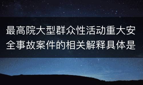 最高院大型群众性活动重大安全事故案件的相关解释具体是什么规定