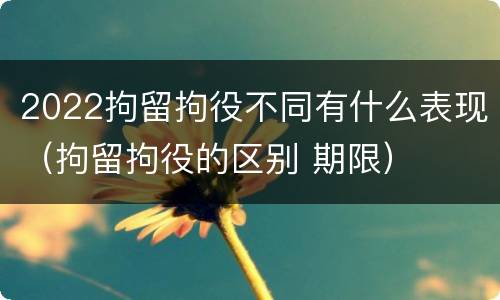 2022拘留拘役不同有什么表现（拘留拘役的区别 期限）