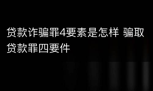 贷款诈骗罪4要素是怎样 骗取贷款罪四要件