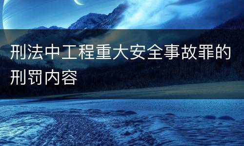 刑法中工程重大安全事故罪的刑罚内容