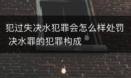 犯过失决水犯罪会怎么样处罚 决水罪的犯罪构成