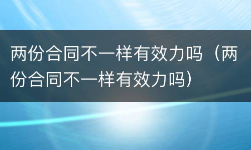 两份合同不一样有效力吗（两份合同不一样有效力吗）