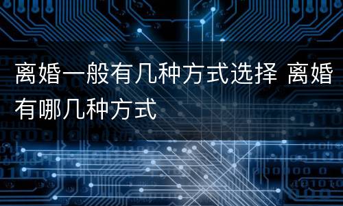 离婚一般有几种方式选择 离婚有哪几种方式