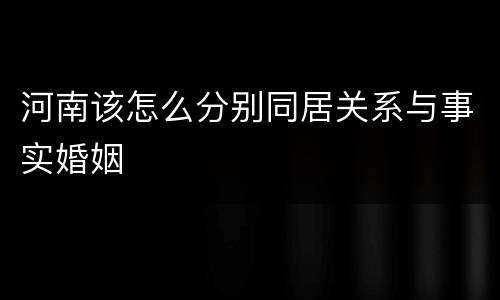 河南该怎么分别同居关系与事实婚姻