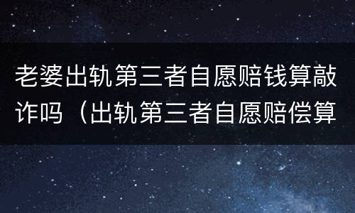 老婆出轨第三者自愿赔钱算敲诈吗（出轨第三者自愿赔偿算敲诈吗）