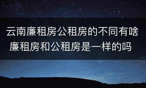 云南廉租房公租房的不同有啥 廉租房和公租房是一样的吗