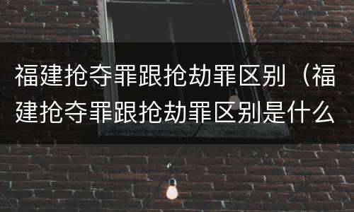 福建抢夺罪跟抢劫罪区别（福建抢夺罪跟抢劫罪区别是什么）