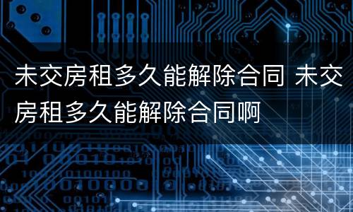 未交房租多久能解除合同 未交房租多久能解除合同啊