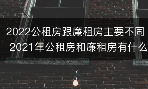 2022公租房跟廉租房主要不同 2021年公租房和廉租房有什么区别