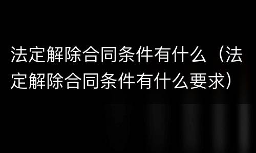 法定解除合同条件有什么（法定解除合同条件有什么要求）