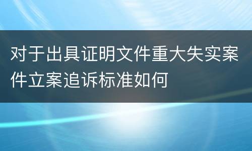 对于出具证明文件重大失实案件立案追诉标准如何