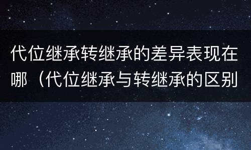 代位继承转继承的差异表现在哪（代位继承与转继承的区别与联系）