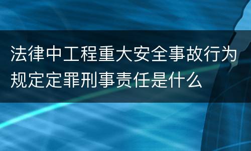 法律中工程重大安全事故行为规定定罪刑事责任是什么