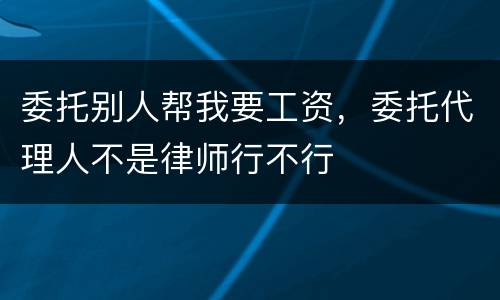 委托别人帮我要工资，委托代理人不是律师行不行