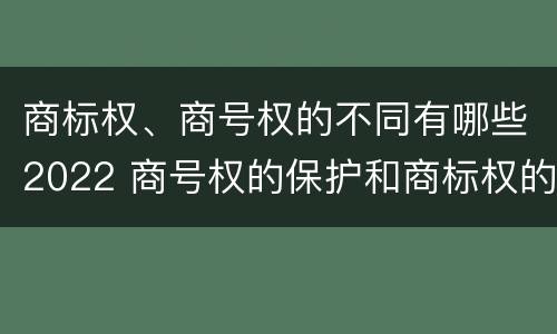 商标权、商号权的不同有哪些2022 商号权的保护和商标权的保护一样是全国性范围的