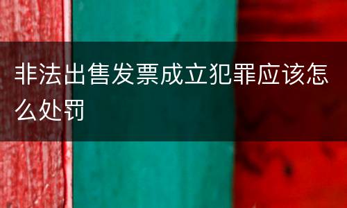 非法出售发票成立犯罪应该怎么处罚