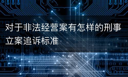 对于非法经营案有怎样的刑事立案追诉标准