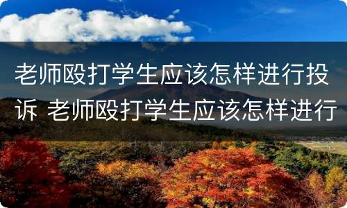 老师殴打学生应该怎样进行投诉 老师殴打学生应该怎样进行投诉举报