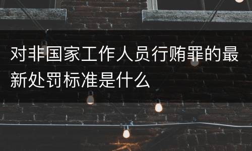 对非国家工作人员行贿罪的最新处罚标准是什么