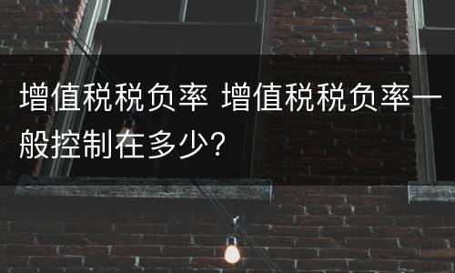 增值税税负率 增值税税负率一般控制在多少?
