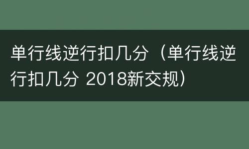 单行线逆行扣几分（单行线逆行扣几分 2018新交规）