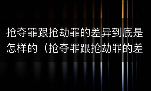 抢夺罪跟抢劫罪的差异到底是怎样的（抢夺罪跟抢劫罪的差异到底是怎样的判刑）