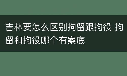 吉林要怎么区别拘留跟拘役 拘留和拘役哪个有案底