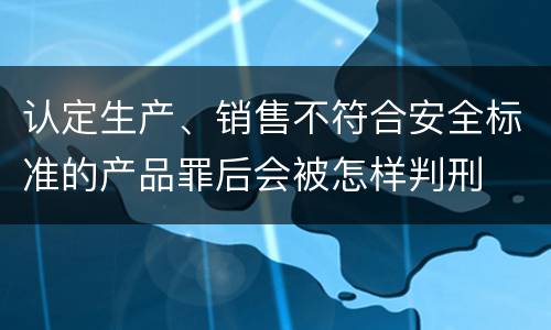 认定生产、销售不符合安全标准的产品罪后会被怎样判刑