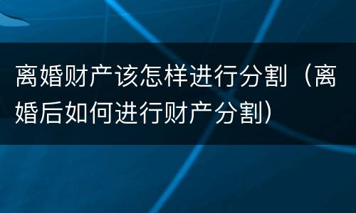 离婚财产该怎样进行分割（离婚后如何进行财产分割）