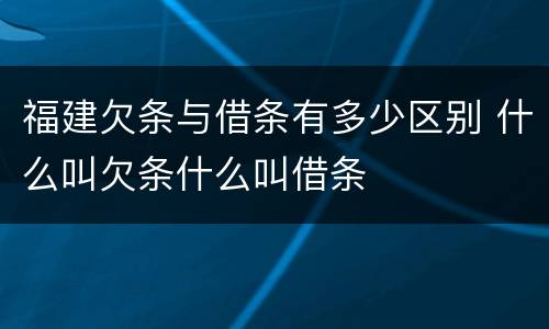 福建欠条与借条有多少区别 什么叫欠条什么叫借条