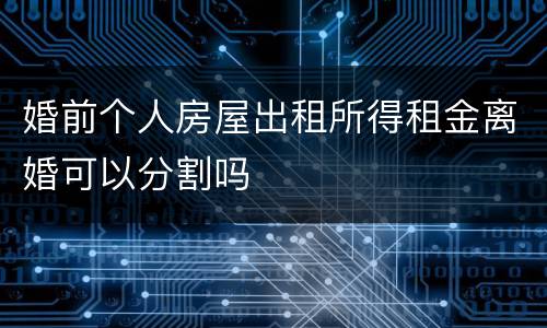 婚前个人房屋出租所得租金离婚可以分割吗