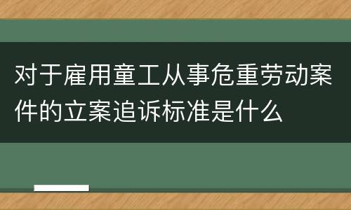 对于雇用童工从事危重劳动案件的立案追诉标准是什么
