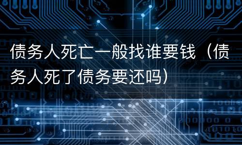 债务人死亡一般找谁要钱（债务人死了债务要还吗）