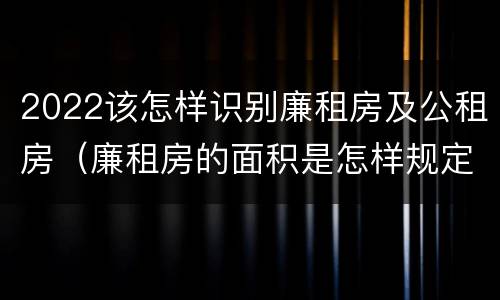 2022该怎样识别廉租房及公租房（廉租房的面积是怎样规定的）