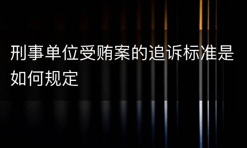 刑事单位受贿案的追诉标准是如何规定