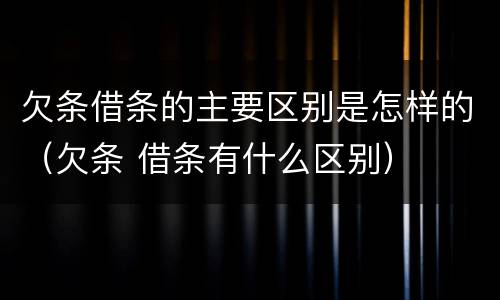 欠条借条的主要区别是怎样的（欠条 借条有什么区别）