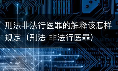 刑法非法行医罪的解释该怎样规定（刑法 非法行医罪）