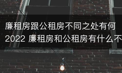 廉租房跟公租房不同之处有何2022 廉租房和公租房有什么不一样