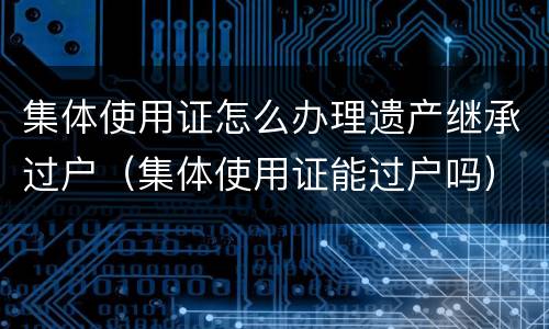 集体使用证怎么办理遗产继承过户（集体使用证能过户吗）