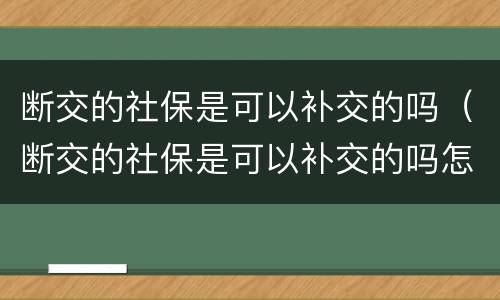 断交的社保是可以补交的吗（断交的社保是可以补交的吗怎么办）