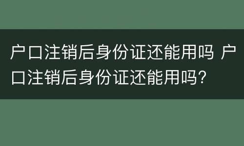 户口注销后身份证还能用吗 户口注销后身份证还能用吗?