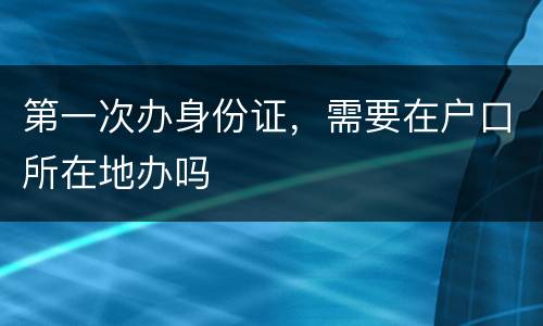 第一次办身份证，需要在户口所在地办吗