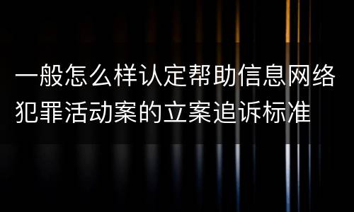 一般怎么样认定帮助信息网络犯罪活动案的立案追诉标准