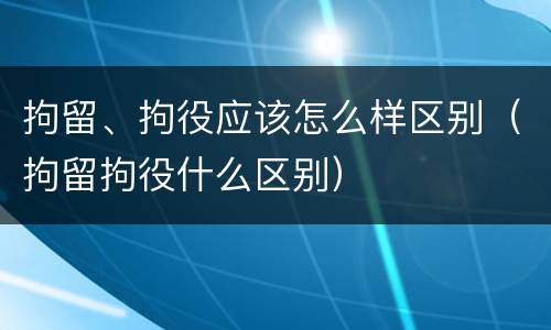 拘留、拘役应该怎么样区别（拘留拘役什么区别）
