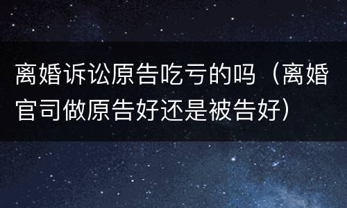 离婚诉讼原告吃亏的吗（离婚官司做原告好还是被告好）