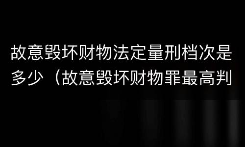 故意毁坏财物法定量刑档次是多少（故意毁坏财物罪最高判几年）
