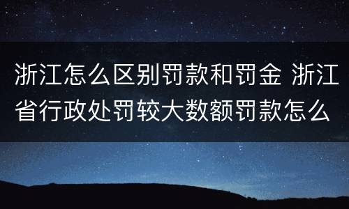 浙江怎么区别罚款和罚金 浙江省行政处罚较大数额罚款怎么界定