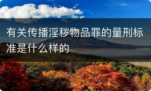 有关传播淫秽物品罪的量刑标准是什么样的