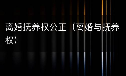 离婚抚养权公正（离婚与抚养权）