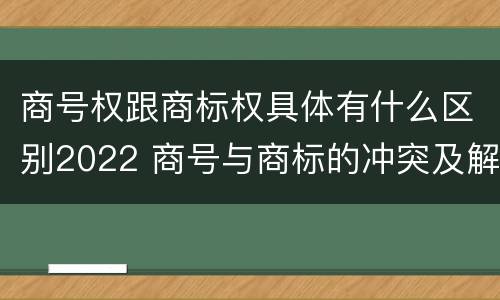 商号权跟商标权具体有什么区别2022 商号与商标的冲突及解决措施